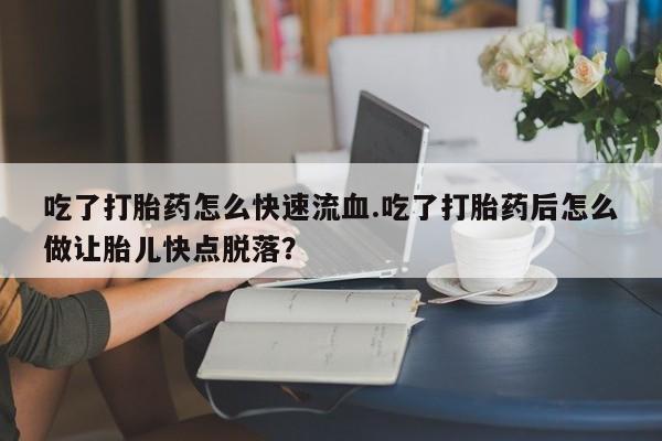 流产药专卖微信吃了打胎药怎么快速流血.吃了打胎药后怎么做让胎儿快点脱落？