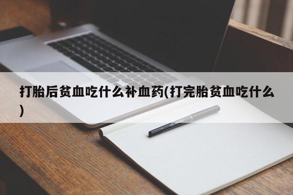 流产药专卖微信打胎后贫血吃什么补血药(打完胎贫血吃什么)