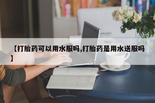 流产药专卖微信【打胎药可以用水服吗,打胎药是用水送服吗】