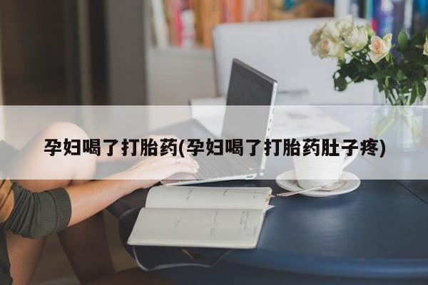 流产药专卖微信孕妇喝了打胎药(孕妇喝了打胎药肚子疼)