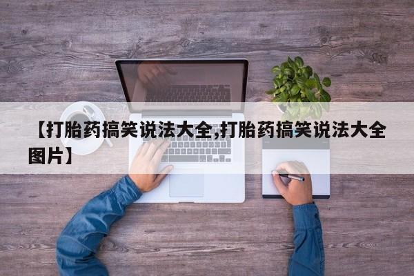 流产药专卖微信【打胎药搞笑说法大全,打胎药搞笑说法大全图片】