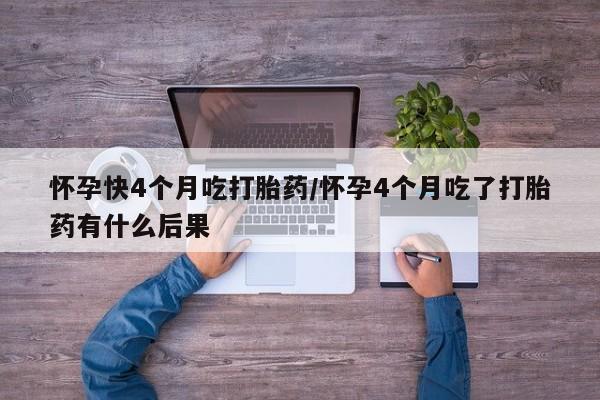 流产药专卖微信怀孕快4个月吃打胎药/怀孕4个月吃了打胎药有什么后果