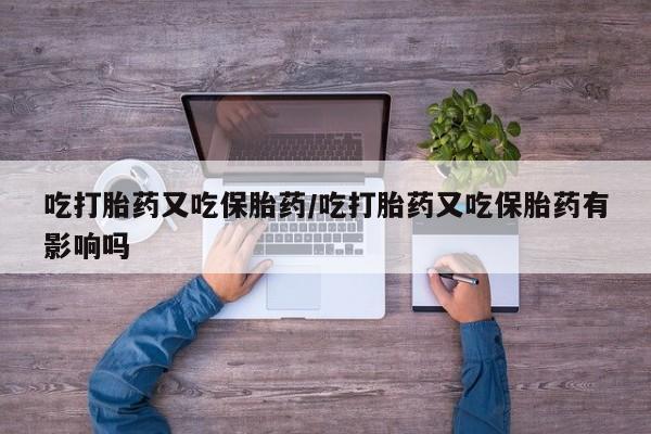 流产药专卖微信吃打胎药又吃保胎药/吃打胎药又吃保胎药有影响吗