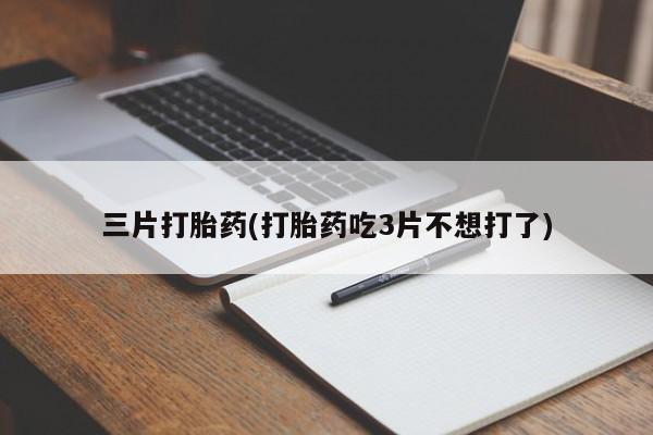 流产药专卖微信三片打胎药(打胎药吃3片不想打了)