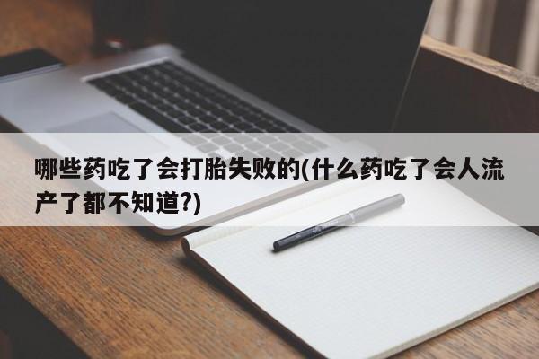 流产药专卖微信哪些药吃了会打胎失败的(什么药吃了会人流产了都不知道?)