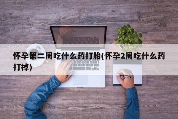流产药专卖微信怀孕第二周吃什么药打胎(怀孕2周吃什么药打掉)