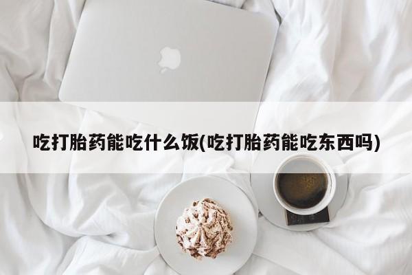 流产药专卖微信吃打胎药能吃什么饭(吃打胎药能吃东西吗)