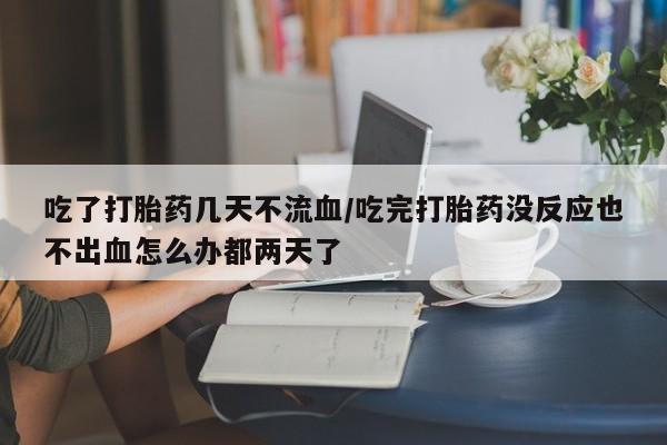 流产药专卖微信吃了打胎药几天不流血/吃完打胎药没反应也不出血怎么办都两天了