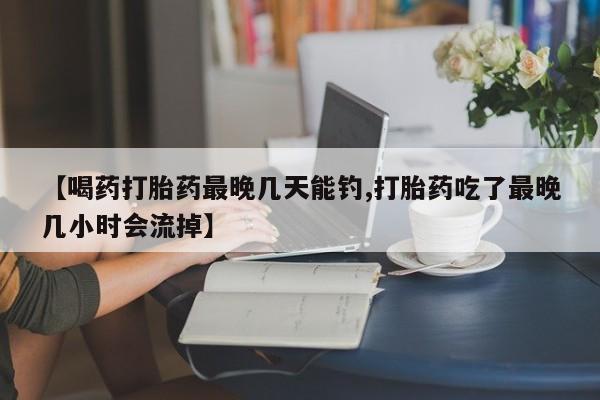 流产药专卖微信【喝药打胎药最晚几天能钓,打胎药吃了最晚几小时会流掉】