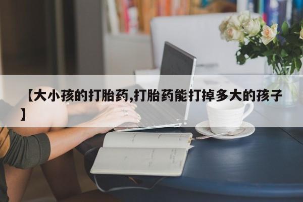 流产药专卖微信【大小孩的打胎药,打胎药能打掉多大的孩子】