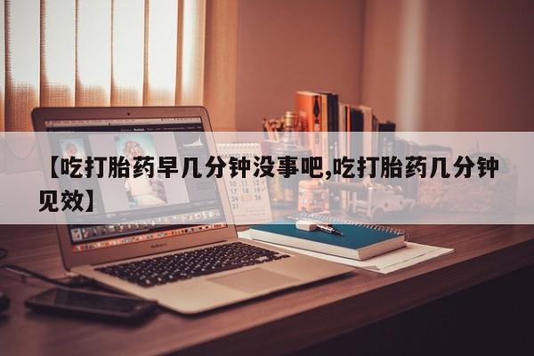 流产药专卖微信【吃打胎药早几分钟没事吧,吃打胎药几分钟见效】