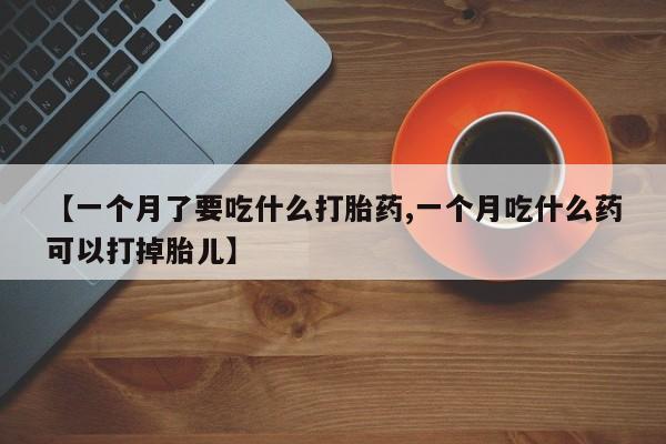 流产药专卖微信【一个月了要吃什么打胎药,一个月吃什么药可以打掉胎儿】