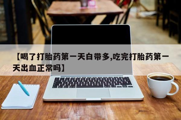 流产药专卖微信【喝了打胎药第一天白带多,吃完打胎药第一天出血正常吗】