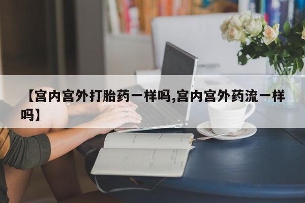 流产药专卖微信【宫内宫外打胎药一样吗,宫内宫外药流一样吗】