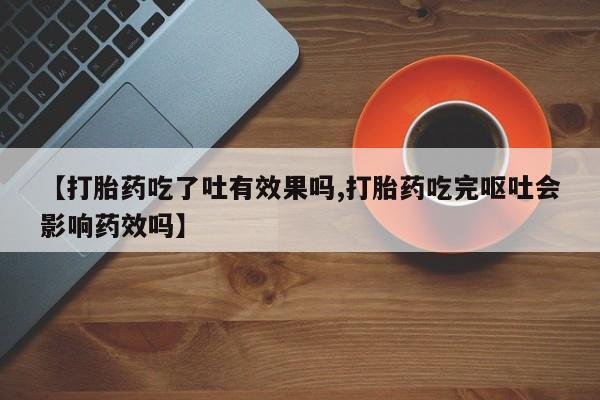流产药专卖微信【打胎药吃了吐有效果吗,打胎药吃完呕吐会影响药效吗】