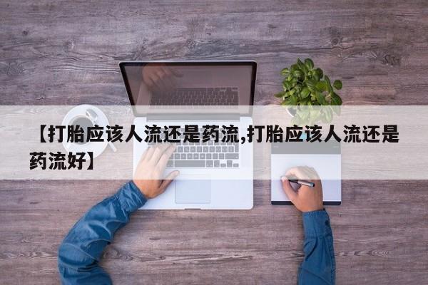流产药专卖微信【打胎应该人流还是药流,打胎应该人流还是药流好】