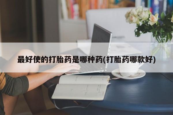 流产药专卖微信最好使的打胎药是哪种药(打胎药哪款好)