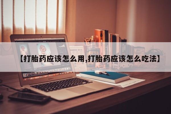 流产药专卖微信【打胎药应该怎么用,打胎药应该怎么吃法】