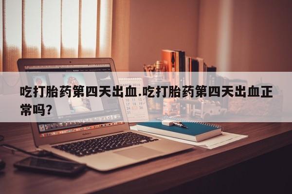 流产药专卖微信吃打胎药第四天出血.吃打胎药第四天出血正常吗？