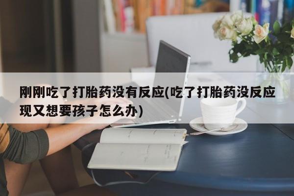 流产药专卖微信刚刚吃了打胎药没有反应(吃了打胎药没反应现又想要孩子怎么办)