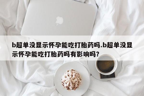 流产药专卖微信b超单没显示怀孕能吃打胎药吗.b超单没显示怀孕能吃打胎药吗有影响吗？