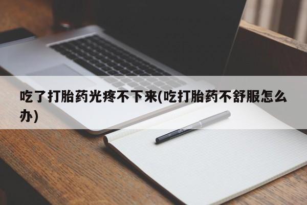 流产药专卖微信吃了打胎药光疼不下来(吃打胎药不舒服怎么办)