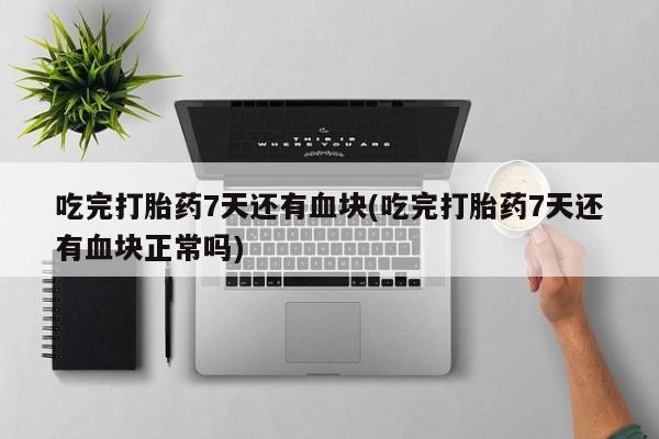 流产药专卖微信吃完打胎药7天还有血块(吃完打胎药7天还有血块正常吗)