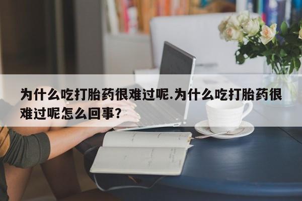流产药专卖微信为什么吃打胎药很难过呢.为什么吃打胎药很难过呢怎么回事？