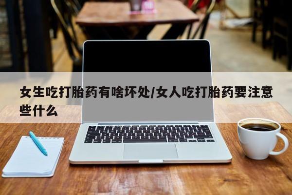 流产药专卖微信女生吃打胎药有啥坏处/女人吃打胎药要注意些什么