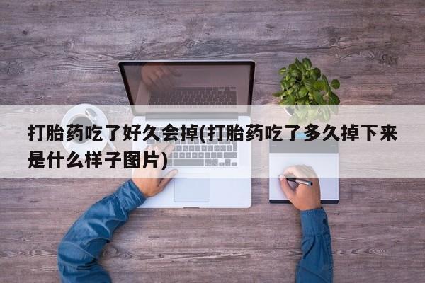 流产药专卖微信打胎药吃了好久会掉(打胎药吃了多久掉下来是什么样子图片)