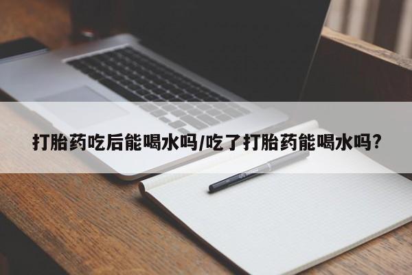 流产药专卖微信打胎药吃后能喝水吗/吃了打胎药能喝水吗?