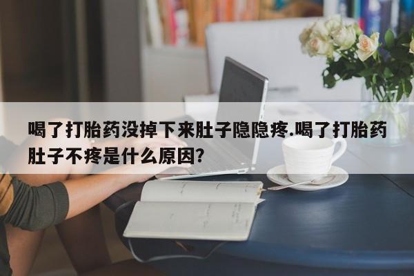 流产药专卖微信喝了打胎药没掉下来肚子隐隐疼.喝了打胎药肚子不疼是什么原因？