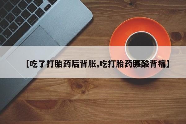 流产药专卖微信【吃了打胎药后背胀,吃打胎药腰酸背痛】
