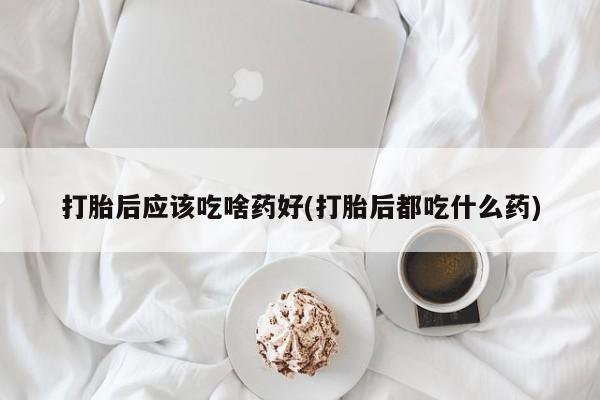 流产药专卖微信打胎后应该吃啥药好(打胎后都吃什么药)