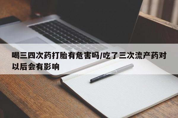 流产药专卖微信喝三四次药打胎有危害吗/吃了三次流产药对以后会有影响