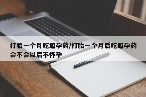 流产药专卖微信打胎一个月吃避孕药/打胎一个月后吃避孕药会不会以后不怀孕