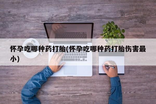 流产药专卖微信怀孕吃哪种药打胎(怀孕吃哪种药打胎伤害最小)
