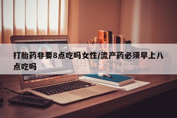 流产药专卖微信打胎药非要8点吃吗女性/流产药必须早上八点吃吗