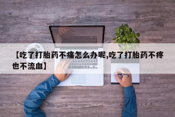 流产药专卖微信【吃了打胎药不痛怎么办呢,吃了打胎药不疼也不流血】