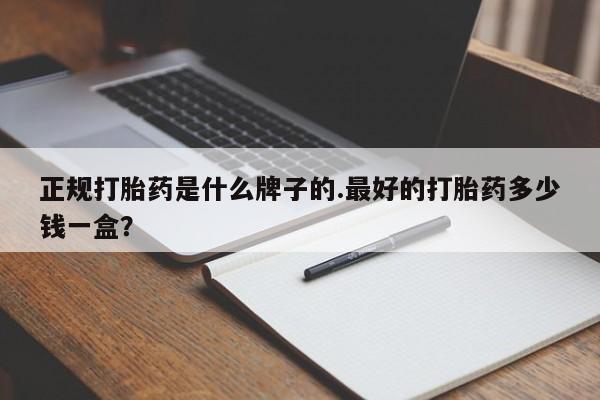 流产药专卖微信正规打胎药是什么牌子的.最好的打胎药多少钱一盒？