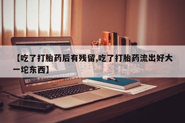 流产药专卖微信【吃了打胎药后有残留,吃了打胎药流出好大一坨东西】