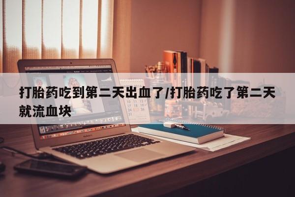 流产药专卖微信打胎药吃到第二天出血了/打胎药吃了第二天就流血块