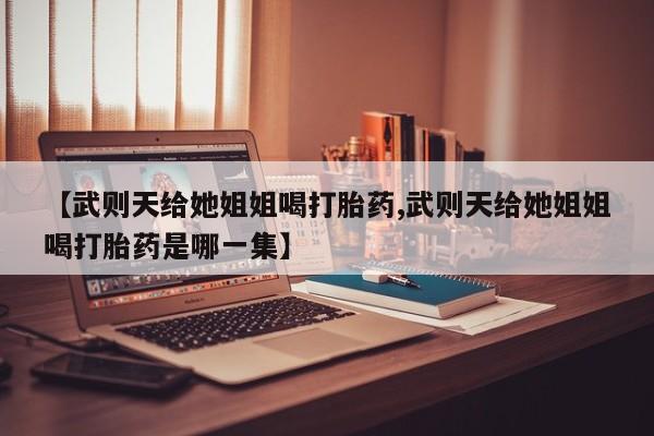 流产药专卖微信【武则天给她姐姐喝打胎药,武则天给她姐姐喝打胎药是哪一集】