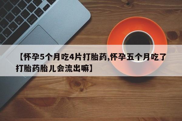 流产药专卖微信【怀孕5个月吃4片打胎药,怀孕五个月吃了打胎药胎儿会流出嘛】