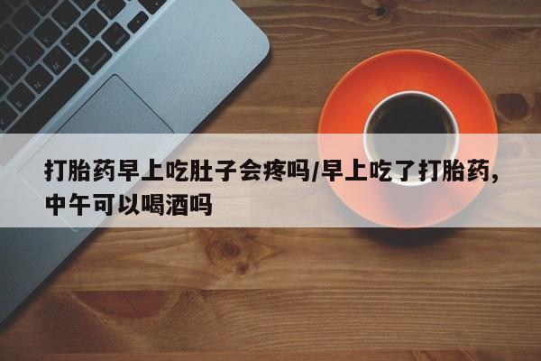 流产药专卖微信打胎药早上吃肚子会疼吗/早上吃了打胎药,中午可以喝酒吗