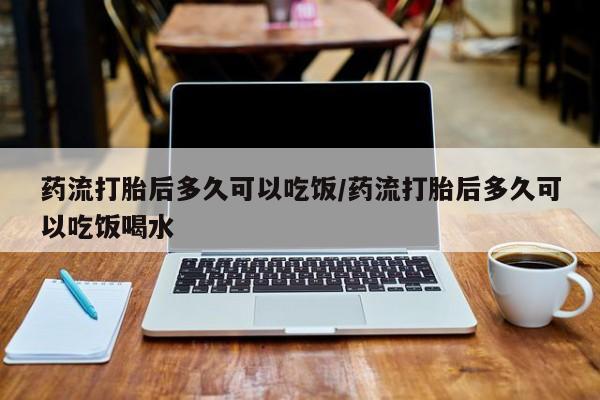 流产药专卖微信药流打胎后多久可以吃饭/药流打胎后多久可以吃饭喝水
