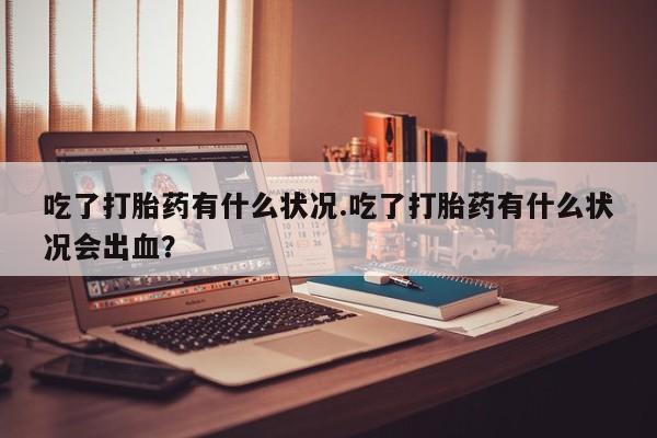 流产药专卖微信吃了打胎药有什么状况.吃了打胎药有什么状况会出血？