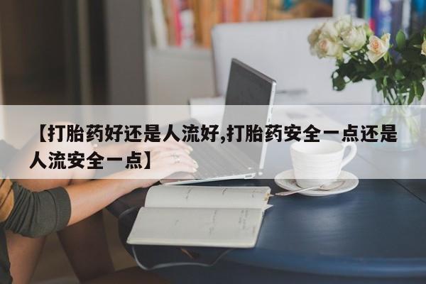 流产药专卖微信【打胎药好还是人流好,打胎药安全一点还是人流安全一点】