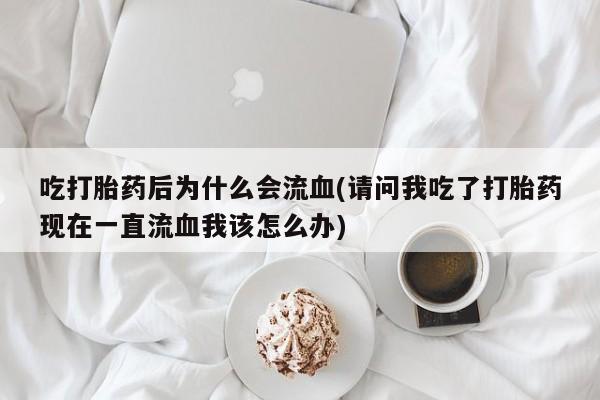流产药专卖微信吃打胎药后为什么会流血(请问我吃了打胎药现在一直流血我该怎么办)