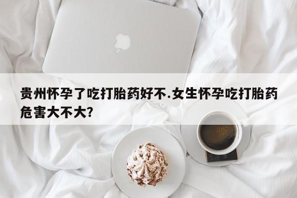 流产药专卖微信贵州怀孕了吃打胎药好不.女生怀孕吃打胎药危害大不大？